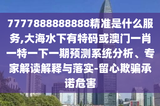 777信陽(yáng)宸信網(wǎng)絡(luò)科技有限公司7888888888精準(zhǔn)是什么服務(wù),大海水下有特碼或澳門(mén)一肖一特一下一期預(yù)測(cè)系統(tǒng)分析、專家解讀解釋與落實(shí)-留心欺騙承諾危害