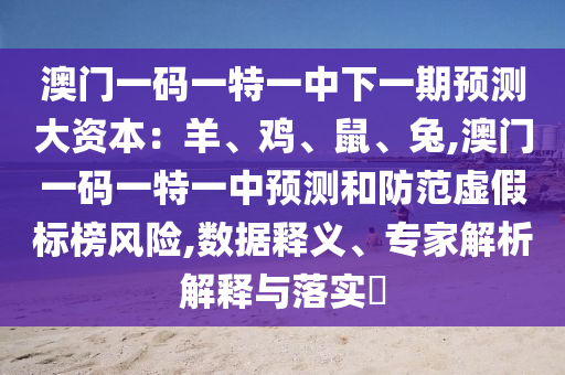 澳門一碼一特一中下一期預(yù)測大資本：羊、雞、鼠、兔,澳門一碼一特一中預(yù)測和防范虛假標榜風(fēng)險,數(shù)據(jù)釋義、專家解析解釋與落實?信陽宸信網(wǎng)絡(luò)科技有限公司