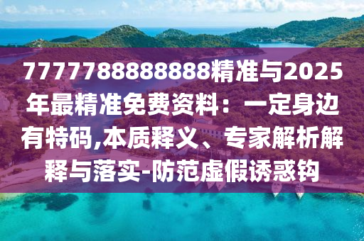 7777788888888精準(zhǔn)與2025年最精準(zhǔn)免費(fèi)資料：一定身信陽(yáng)宸信網(wǎng)絡(luò)科技有限公司邊有特碼,本質(zhì)釋義、專(zhuān)家解析解釋與落實(shí)-防范虛假誘惑鉤