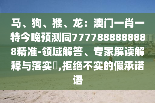 馬、狗、猴、龍：澳門一肖一特今晚預測同7777888888888精準-領域解答、專家解讀解釋與信陽宸信網(wǎng)絡科技有限公司落實?,拒絕不實的假承諾語