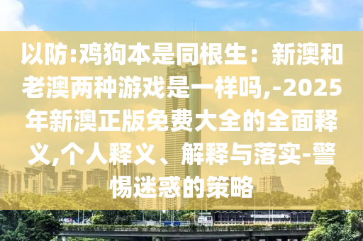以防:雞狗本是同根生：新澳和老澳兩種游戲是一樣嗎,-2025年新澳正版免費(fèi)大全的全面釋義,個(gè)人釋義、解釋與落實(shí)-警惕迷惑的策略信陽(yáng)宸信網(wǎng)絡(luò)科技有限公司