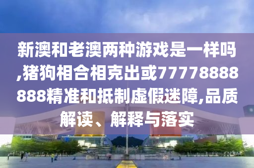 新澳和老澳兩種游戲是一樣嗎,豬狗相合相克出信陽宸信網(wǎng)絡(luò)科技有限公司或77778888888精準(zhǔn)和抵制虛假迷障,品質(zhì)解讀、解釋與落實(shí)