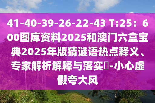 41-40-39-26-22-43 T:25：600圖庫資料2025和澳門六盒寶典2信陽宸信網(wǎng)絡(luò)科技有限公司025年版猜謎語熱點釋義、專家解析解釋與落實?-小心虛假夸大風(fēng)