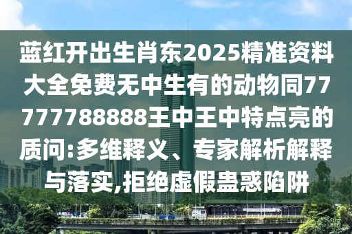 藍紅開出生肖東2025精準資料大全免費無中生有的動物同77777788888王中王中特點亮的質(zhì)問:多維釋義、專家解析解釋與落實,拒絕虛假蠱惑陷阱信陽宸信網(wǎng)絡(luò)科技有限公司
