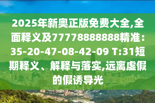 2025年新奧正版免費(fèi)大全,全面釋義及77778888888精準(zhǔn)：35-20-47-08-42-09 T:31短期釋義、解釋與落實(shí)信陽(yáng)宸信網(wǎng)絡(luò)科技有限公司,遠(yuǎn)離虛假的假誘導(dǎo)光