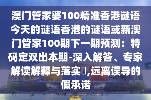澳門管家婆100精準(zhǔn)香港謎語今天的謎語香港的謎語或新澳門管家100期下一期預(yù)測(cè)：特碼定雙出本期-深入解答、專家解讀解釋與落實(shí)?,遠(yuǎn)離誤導(dǎo)的假承諾信陽宸信網(wǎng)絡(luò)科技有限公司