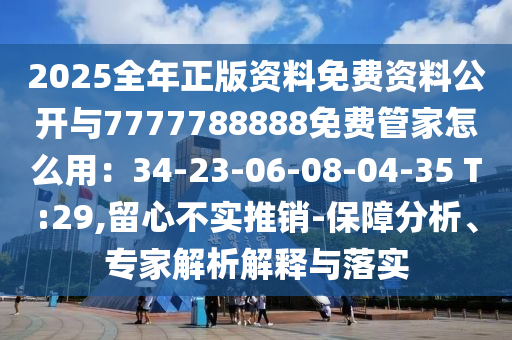 2025全年正版資料免費資料公開與7777788888免費管家怎么用：34-23-06-08-04-35 T:29,留心不實推銷-保障分析、專家信陽宸信網(wǎng)絡(luò)科技有限公司解析解釋與落實