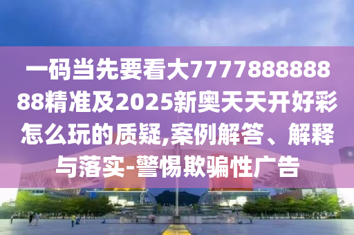 一碼當(dāng)先要看大777788888888精準(zhǔn)及2025新奧天天開好彩怎么玩的質(zhì)疑,案例解答、解釋與落實(shí)-警惕欺騙性廣告信陽(yáng)宸信網(wǎng)絡(luò)科技有限公司
