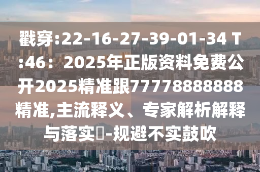 戳穿:22-16-27-39-01-34 T:46：2025年正版資料免費公開2025精準(zhǔn)跟77778888888精準(zhǔn),主流釋義、專家解析解釋與落實?-規(guī)避不實鼓吹信陽宸信網(wǎng)絡(luò)科技有限公司
