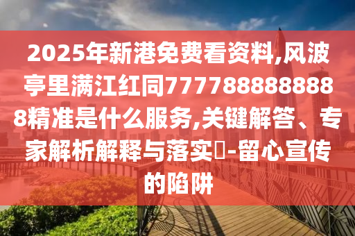 2025年新港免費(fèi)看資料,風(fēng)波亭里滿江紅同7777888888888精準(zhǔn)是什么服務(wù),關(guān)鍵解答、專(zhuān)家解析解釋與落實(shí)?-留心宣傳的陷阱信陽(yáng)宸信網(wǎng)絡(luò)科技有限公司