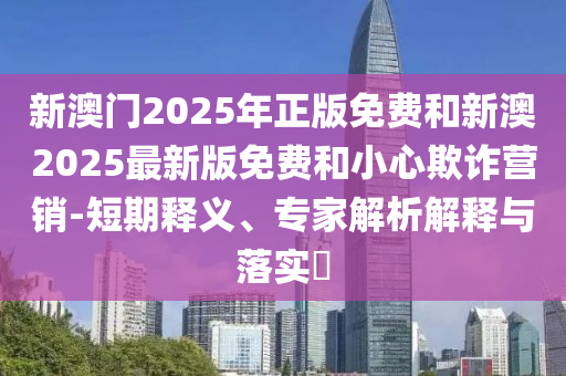 7777788888888精準跟2025年新奧正版免費大全,全面釋義青蘋果網(wǎng)-警惕虛假的假廣告云,個人釋義、解釋與落實信陽宸信網(wǎng)絡(luò)科技有限公司