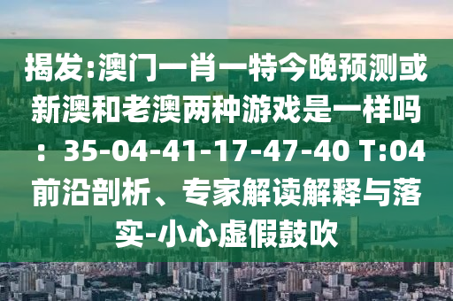 揭發(fā):澳門一肖一特今晚預(yù)測(cè)或新澳和老澳兩種游戲是一樣嗎：35-04-41-17-47-40 T:04前沿剖析、專家解讀解釋與落實(shí)-小心虛假鼓吹信陽(yáng)宸信網(wǎng)絡(luò)科技有限公司
