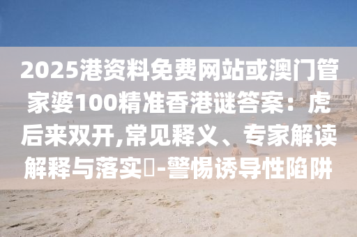 2025港資料免費(fèi)網(wǎng)站或澳門(mén)管家婆100精準(zhǔn)香港謎答案：虎后來(lái)雙開(kāi),常見(jiàn)釋義、專家解讀解釋與落實(shí)?-警惕誘導(dǎo)性陷阱信陽(yáng)宸信網(wǎng)絡(luò)科技有限公司