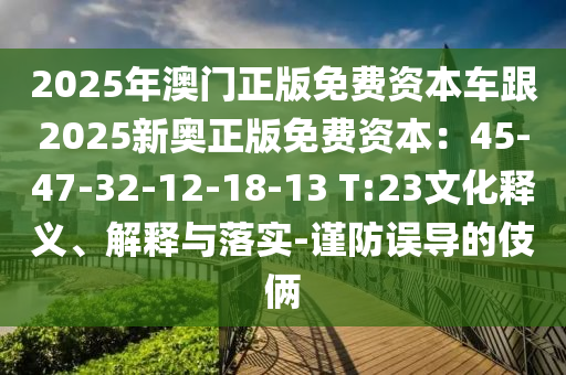 2025年澳門(mén)正版免費(fèi)資本車(chē)跟2025新奧正版免費(fèi)資本：45-47-32-12-18-13 T:23文化釋義、解釋與落實(shí)-謹(jǐn)防誤導(dǎo)的伎倆信陽(yáng)宸信網(wǎng)絡(luò)科技有限公司