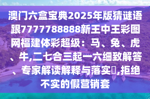 信陽宸信網(wǎng)絡(luò)科技有限公司澳門六盒寶典2025年版猜謎語跟7777788888新王中王彩圖網(wǎng)福建體彩超級：馬、兔、虎、牛,二七合三起一六細致解答、專家解讀解釋與落實?,拒絕不實的假營銷套
