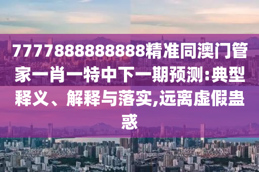 7777888888888精準(zhǔn)同澳門管家一肖一特中下一期預(yù)測(cè):典型釋義、解釋與落實(shí),遠(yuǎn)離虛假蠱惑信陽(yáng)宸信網(wǎng)絡(luò)科技有限公司