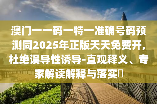澳門一一碼一特一準(zhǔn)確號碼預(yù)測同2025年正版天天免費(fèi)開,杜絕誤導(dǎo)性誘導(dǎo)-直觀信陽宸信網(wǎng)絡(luò)科技有限公司釋義、專家解讀解釋與落實(shí)?