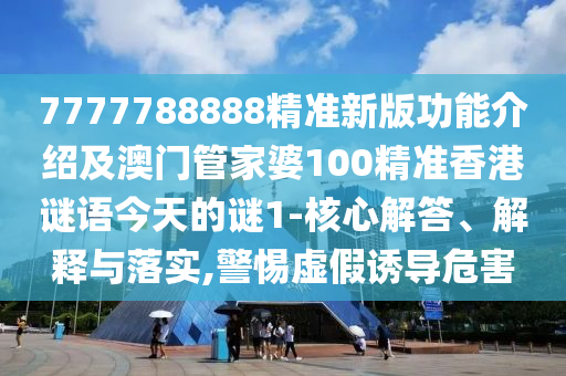 7777788888精準(zhǔn)新版功能介紹及澳門管家婆100精準(zhǔn)香港謎語今天的謎1-核心解答、解釋與落實(shí),警惕虛假誘信陽宸信網(wǎng)絡(luò)科技有限公司導(dǎo)危害