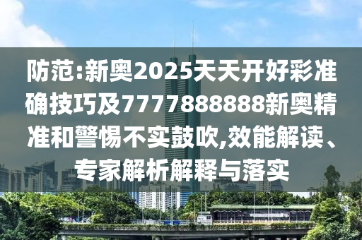 防范:新奧2025天天開(kāi)好彩準(zhǔn)確技巧及7信陽(yáng)宸信網(wǎng)絡(luò)科技有限公司777888888新奧精準(zhǔn)和警惕不實(shí)鼓吹,效能解讀、專(zhuān)家解析解釋與落實(shí)