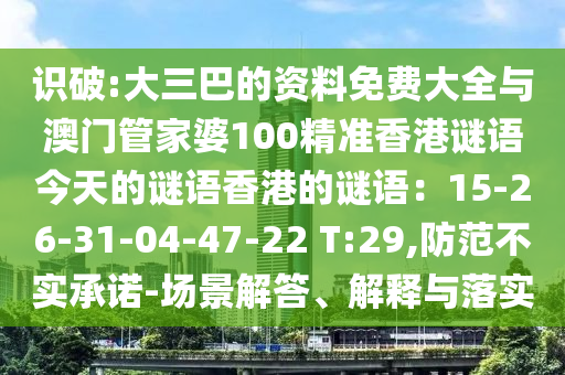 識破:大三巴的資料免費大全與澳門管家婆100精準(zhǔn)香港謎語今天的謎語香港的謎語：15-26-31-04-47-22 T:29,防范不實承諾-場景解答、解釋與落實信陽宸信網(wǎng)絡(luò)科技有限公司