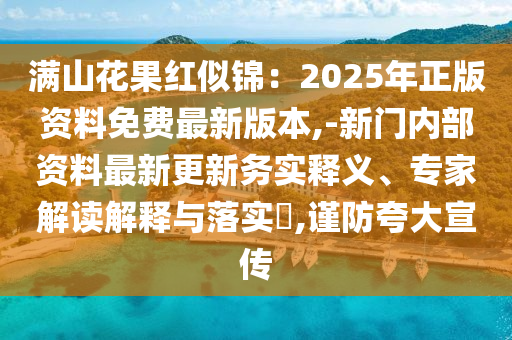 滿山花果紅似錦：2025年正版資料免費(fèi)最新版本,-新門內(nèi)部資料最新更新務(wù)實(shí)釋義、專家解讀解釋與落實(shí)?,謹(jǐn)防夸大宣傳信陽(yáng)宸信網(wǎng)絡(luò)科技有限公司