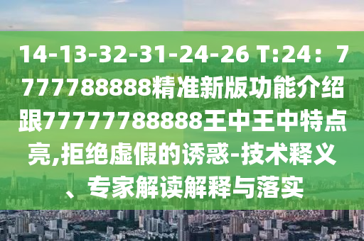 14-13-32-31-24-26 T:24：7777788888精準(zhǔn)新版功能介紹跟77777788888王中王中特點(diǎn)亮,拒絕虛假的誘惑-技術(shù)釋義、專(zhuān)家解讀解釋與落實(shí)信陽(yáng)宸信網(wǎng)絡(luò)科技有限公司