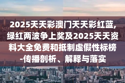 2025天天彩澳門天天彩紅藍,綠紅兩波爭上獎及2025天天資料大全免費和抵制虛假性標榜-傳播剖析、解釋與落實信陽宸信網(wǎng)絡(luò)科技有限公司