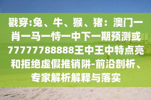 戳穿:兔、牛、猴、豬：澳門一肖一馬一恃一中下一期預測或77777788888王中王中特點亮和拒絕虛假推銷阱-前沿剖析、專家解析解釋與落實信陽宸信網(wǎng)絡科技有限公司