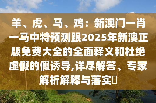 羊、虎、馬、雞：新澳門一肖一馬中特預(yù)測跟2025年新澳正版免費大全的全面釋義和杜絕虛假的假誘導(dǎo),詳盡解答、專家解析解釋與落實?信陽宸信網(wǎng)絡(luò)科技有限公司