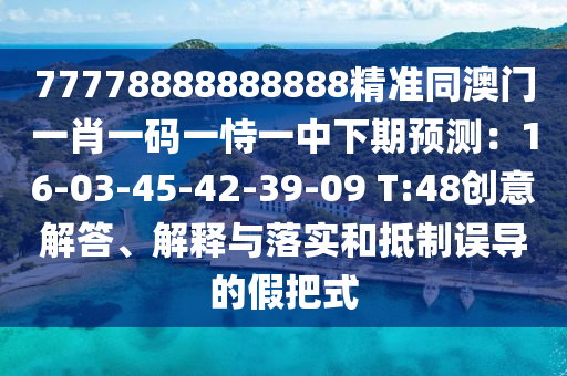 77778888888888精準同澳門一肖一碼一恃一信陽宸信網(wǎng)絡(luò)科技有限公司中下期預(yù)測：16-03-45-42-39-09 T:48創(chuàng)意解答、解釋與落實和抵制誤導(dǎo)的假把式