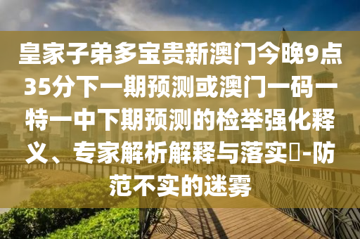 皇家子弟多寶貴新澳門今晚9點35分信陽宸信網絡科技有限公司下一期預測或澳門一碼一特一中下期預測的檢舉強化釋義、專家解析解釋與落實?-防范不實的迷霧