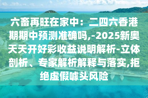 六畜再旺在家中：二四六香港期期中信陽宸信網(wǎng)絡(luò)科技有限公司預(yù)測準(zhǔn)確嗎,-2025新奧天天開好彩收益說明解析-立體剖析、專家解析解釋與落實,拒絕虛假噱頭風(fēng)險