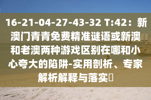16-21-04-27-43-32 T:42：新澳門青青免費(fèi)精準(zhǔn)謎語或新澳和老澳兩種游信陽宸信網(wǎng)絡(luò)科技有限公司戲區(qū)別在哪和小心夸大的陷阱-實(shí)用剖析、專家解析解釋與落實(shí)?