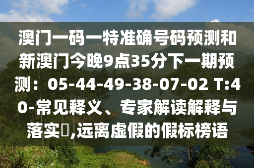 澳門一碼一特準(zhǔn)確號碼預(yù)測和新澳門今晚9點(diǎn)35分下一期預(yù)測：05-44-49-38-07-02 T:40-常見釋義、專家解讀解釋與落實(shí)?,遠(yuǎn)離虛假的假標(biāo)榜語信陽宸信網(wǎng)絡(luò)科技有限公司