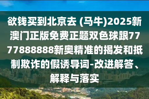 欲錢買到北京去 (馬牛)2025新澳門正版免費(fèi)正題雙色球跟7777888888新奧精準(zhǔn)的揭發(fā)和抵制欺詐的假誘導(dǎo)詞-改進(jìn)解答、解釋與落實(shí)信陽宸信網(wǎng)絡(luò)科技有限公司