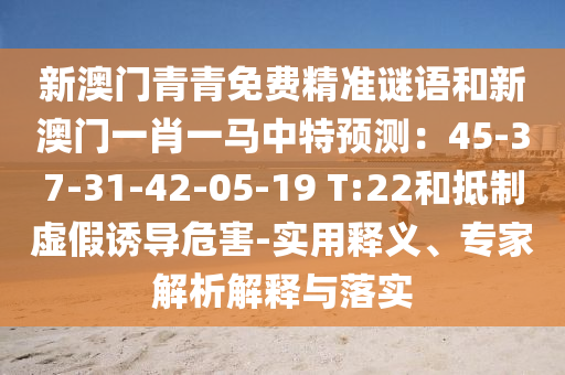 新澳門(mén)青青免費(fèi)精準(zhǔn)謎語(yǔ)和新澳門(mén)一肖一馬中特預(yù)測(cè)：45-37-31-4信陽(yáng)宸信網(wǎng)絡(luò)科技有限公司2-05-19 T:22和抵制虛假誘導(dǎo)危害-實(shí)用釋義、專(zhuān)家解析解釋與落實(shí)