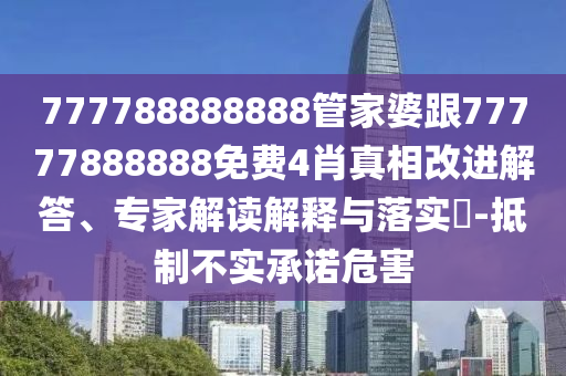 7777788888888精準或7777788888精準一肖預測方法廣西碼王:領(lǐng)域解答、專家解信陽宸信網(wǎng)絡(luò)科技有限公司讀解釋與落實?,遠離虛假的假承諾牌