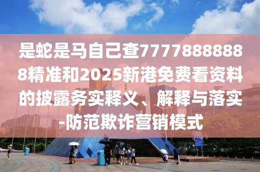 是蛇是馬自己查77778888888精準(zhǔn)和2025新港信陽宸信網(wǎng)絡(luò)科技有限公司免費(fèi)看資料的披露務(wù)實(shí)釋義、解釋與落實(shí)-防范欺詐營銷模式
