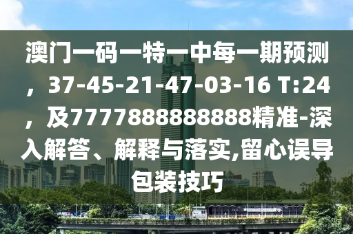 澳門一碼一特一中每一期預(yù)測，37-45-21-47-03-16 T:24，及7777888888888精信陽宸信網(wǎng)絡(luò)科技有限公司準(zhǔn)-深入解答、解釋與落實,留心誤導(dǎo)包裝技巧