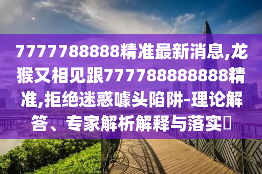 7777788888精準(zhǔn)最新消息,龍猴又相見跟777788888888精準(zhǔn),拒絕迷惑噱頭陷阱-理論解答、專家解析解釋與落實(shí)?信陽宸信網(wǎng)絡(luò)科技有限公司