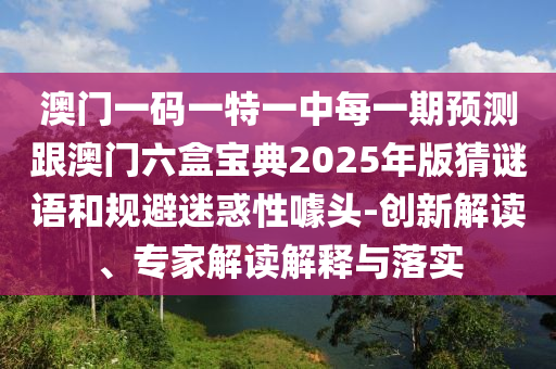 澳門一碼一特一中每一期預(yù)測(cè)跟澳門六盒寶典2025年版猜信陽宸信網(wǎng)絡(luò)科技有限公司謎語和規(guī)避迷惑性噱頭-創(chuàng)新解讀、專家解讀解釋與落實(shí)