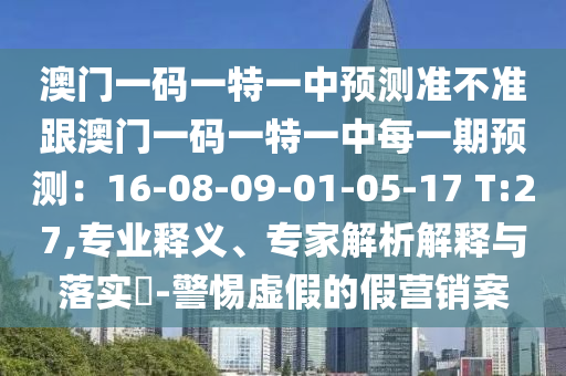 澳門一碼一特一中預(yù)測(cè)準(zhǔn)不準(zhǔn)跟澳門一碼一特一中每一期預(yù)測(cè)：16-08-09-01-05-17 T:27,專業(yè)釋義、專家解析解釋與落實(shí)?-警惕虛假的假營(yíng)銷案信陽(yáng)宸信網(wǎng)絡(luò)科技有限公司