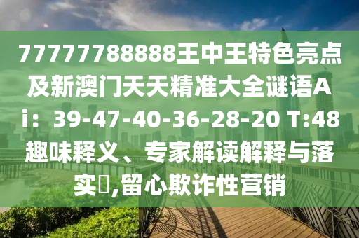 77777788888信陽(yáng)宸信網(wǎng)絡(luò)科技有限公司王中王特色亮點(diǎn)及新澳門(mén)天天精準(zhǔn)大全謎語(yǔ)Ai：39-47-40-36-28-20 T:48趣味釋義、專(zhuān)家解讀解釋與落實(shí)?,留心欺詐性營(yíng)銷(xiāo)