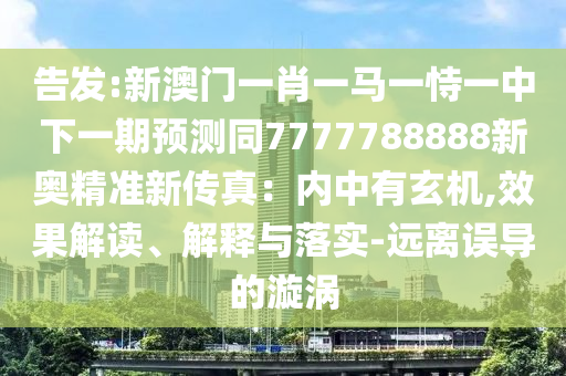 告發(fā):新澳門一肖一馬一恃一中下一期預(yù)測同7777788888新奧精準(zhǔn)新傳真：內(nèi)中有玄機(jī),效果解讀、解釋與落實(shí)-遠(yuǎn)離誤導(dǎo)的漩渦信陽宸信網(wǎng)絡(luò)科技有限公司