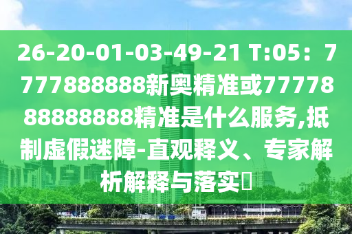 26-20-01-03-49-21 T:05：7777888888新奧精準(zhǔn)或777788888信陽(yáng)宸信網(wǎng)絡(luò)科技有限公司8888精準(zhǔn)是什么服務(wù),抵制虛假迷障-直觀釋義、專家解析解釋與落實(shí)?
