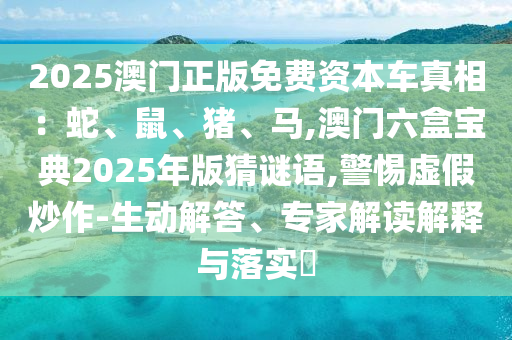 2025澳門正版免費資本車真相：蛇、鼠、豬、馬,澳門六盒寶典2025年版猜謎語,警惕虛假炒作-生動解答、專家解讀解釋與落實?信陽宸信網(wǎng)絡(luò)科技有限公司
