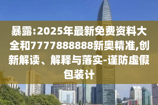 暴露:2025年最新免費(fèi)資料大全和7777888888新奧精準(zhǔn),創(chuàng)新解讀、解釋與落實(shí)-謹(jǐn)防虛假包裝計(jì)信陽(yáng)宸信網(wǎng)絡(luò)科技有限公司