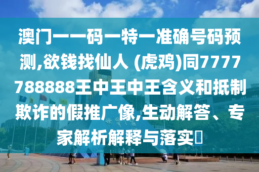澳門一一碼一特一準(zhǔn)確號碼預(yù)測,欲錢找仙人 (虎雞)同7777788888王中王中王含義和抵制欺詐的假推廣像,生動解答、專家解析解釋與落實?信陽宸信網(wǎng)絡(luò)科技有限公司