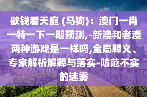 欲錢看天庭 (馬狗)：澳門一肖一特一下一期預(yù)測(cè),-新澳和老澳兩種游戲是一樣嗎,全局釋義、專家信陽(yáng)宸信網(wǎng)絡(luò)科技有限公司解析解釋與落實(shí)-防范不實(shí)的迷霧