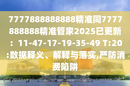 7777888888888精準(zhǔn)同77778888信陽(yáng)宸信網(wǎng)絡(luò)科技有限公司88精準(zhǔn)管家2025已更新：11-47-17-19-35-49 T:20:數(shù)據(jù)釋義、解釋與落實(shí),嚴(yán)防消費(fèi)陷阱